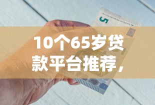 10个65岁贷款平台推荐,专为攻克金融借钱微信难题 10个65岁贷款平台推荐,专为攻克金融借钱微信难题