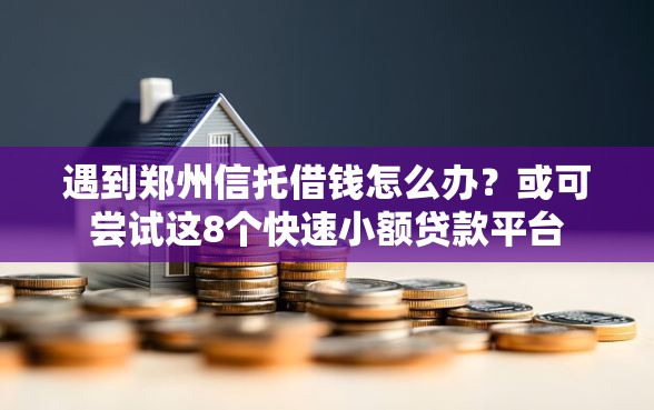 遇到郑州信托借钱怎么办？或可尝试这8个快速小额贷款平台
