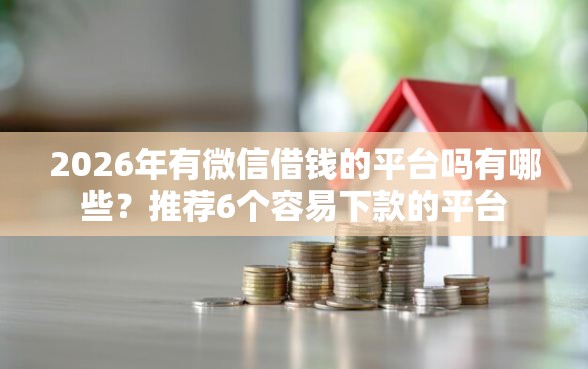 2026年有微信借钱的平台吗有哪些？推荐6个容易下款的平台