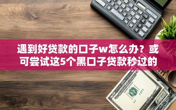 遇到好贷款的口子w怎么办？或可尝试这5个黑口子贷款秒过的口子
