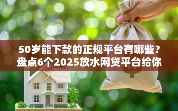 50岁能下款的正规平台有哪些？盘点6个2025放水网贷平台给你参考