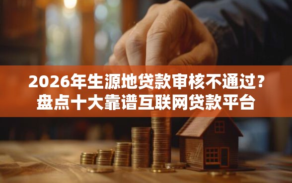 2026年生源地贷款审核不通过？盘点十大靠谱互联网贷款平台