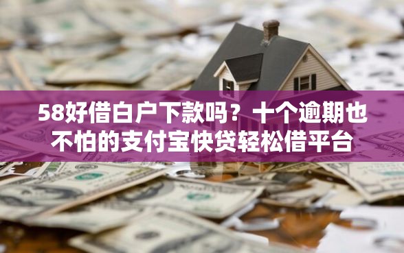 58好借白户下款吗？十个逾期也不怕的支付宝快贷轻松借平台