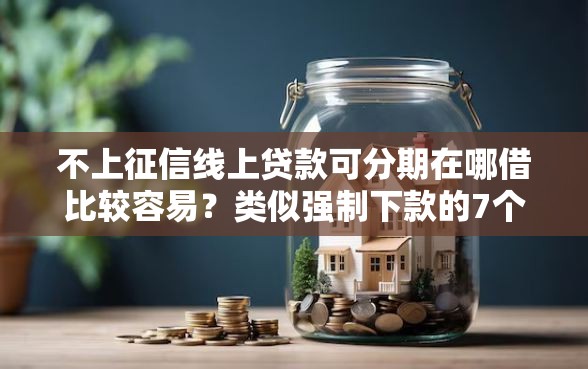 不上征信线上贷款可分期在哪借比较容易？类似强制下款的7个口子参考