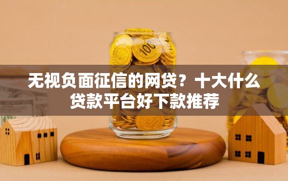 无视负面征信的网贷?十大什么贷款平台好下款推荐 无视负面征信的网贷?十大什么贷款平台好下款推荐