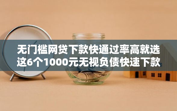 无门槛网贷下款快通过率高就选这6个1000元无视负债快速下款长期网贷的口子 无门槛网贷下款快通过率高就选这6个1000元无视负债快速下款长期网贷的口子