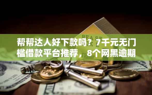 帮帮达人好下款吗？7千元无门槛借款平台推荐，8个网黑逾期下款平台盘点