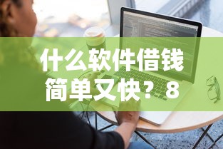 什么软件借钱简单又快?8个平台试试看哪个能下款 什么软件借钱简单又快?8个平台试试看哪个能下款