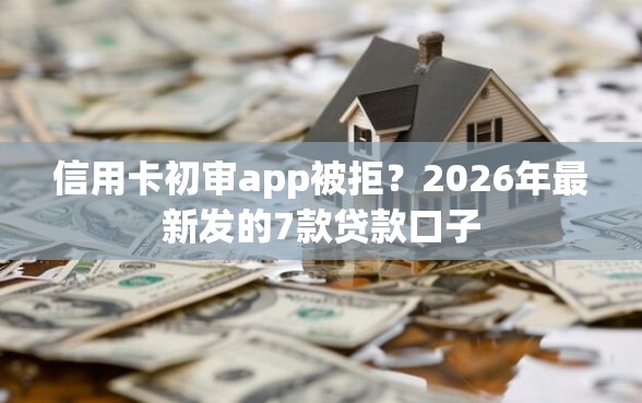 信用卡初审app被拒？2026年最新发的7款贷款口子