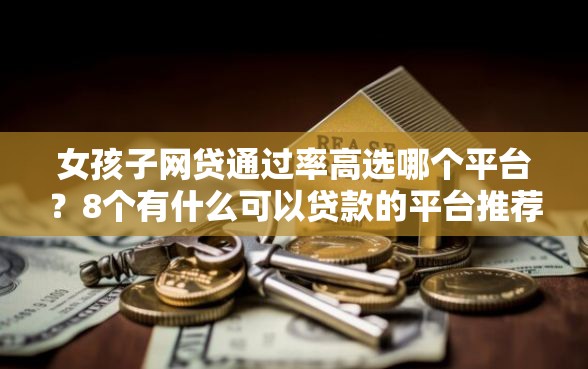 女孩子网贷通过率高选哪个平台？8个有什么可以贷款的平台推荐