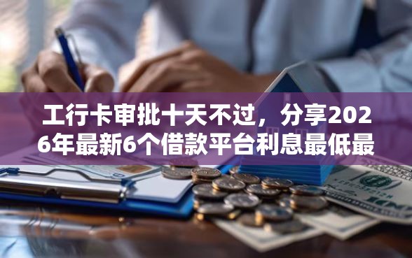 工行卡审批十天不过，分享2026年最新6个借款平台利息最低最正规放款最快