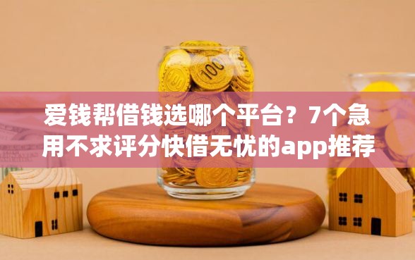 爱钱帮借钱选哪个平台？7个急用不求评分快借无忧的app推荐