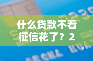 什么贷款不看征信花了？20000元无门槛借款平台推荐，8个快速下款无视征信的软件盘点