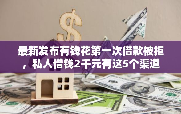 最新发布有钱花第一次借款被拒，私人借钱2千元有这5个渠道