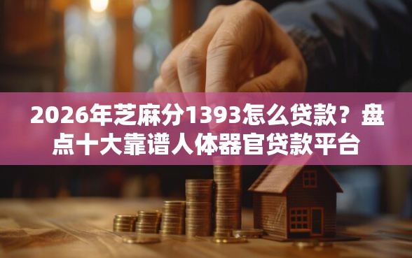 2026年芝麻分1393怎么贷款？盘点十大靠谱人体器官贷款平台