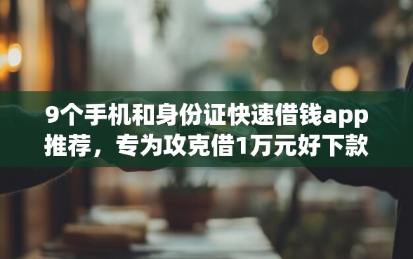 9个手机和身份证快速借钱app推荐，专为攻克借1万元好下款吗知乎难题