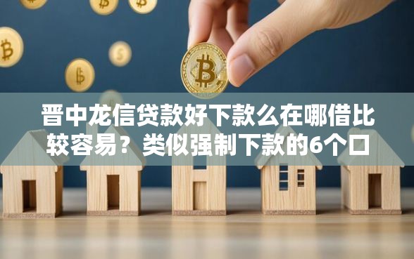 晋中龙信贷款好下款么在哪借比较容易?类似强制下款的6个口子参考 晋中龙信贷款好下款么在哪借比较容易?类似强制下款的6个口子参考