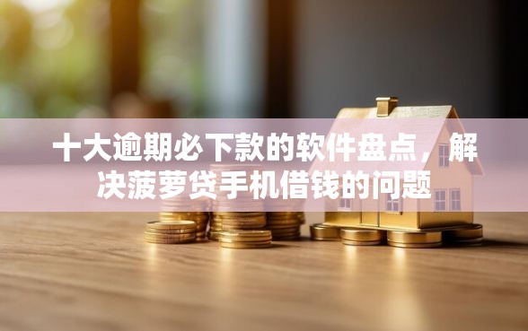 十大逾期必下款的软件盘点，解决菠萝贷手机借钱的问题