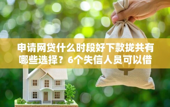 申请网贷什么时段好下款拢共有哪些选择？6个失信人员可以借钱的网贷平台详解