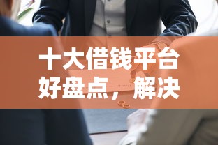 十大借钱平台好盘点，解决有没有必下款的平台的问题