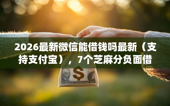 2026最新微信能借钱吗最新（支持支付宝），7个芝麻分负面借款的app无私分享
