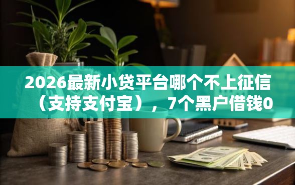 2026最新小贷平台哪个不上征信（支持支付宝），7个黑户借钱0门槛极速下款平台无私分享
