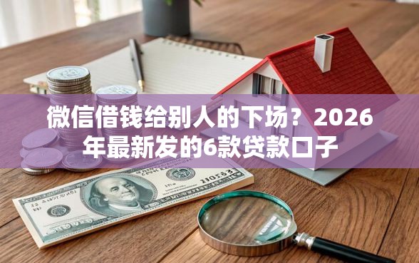 微信借钱给别人的下场？2026年最新发的6款贷款口子