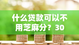什么贷款可以不用芝麻分?3000元无门槛借款平台推荐,8个微信有什么贷款平台盘点 什么贷款可以不用芝麻分?3000元无门槛借款平台推荐,8个微信有什么贷款平台盘点