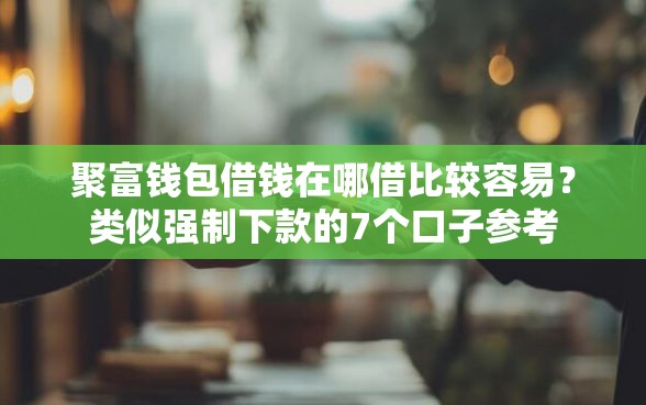 聚富钱包借钱在哪借比较容易？类似强制下款的7个口子参考