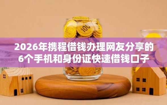 2026年携程借钱办理网友分享的6个手机和身份证快速借钱口子我觉得不错! 2026年携程借钱办理网友分享的6个手机和身份证快速借钱口子我觉得不错!