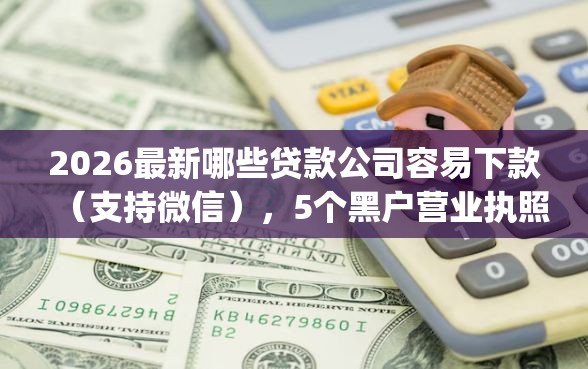 2026最新哪些贷款公司容易下款(支持微信),5个黑户营业执照贷款app口子无私分享 2026最新哪些贷款公司容易下款(支持微信),5个黑户营业执照贷款app口子无私分享