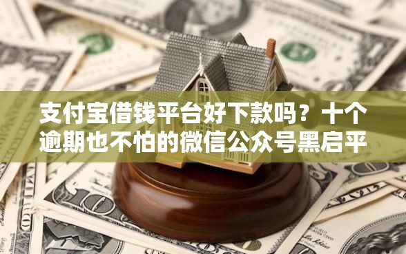 支付宝借钱平台好下款吗？十个逾期也不怕的微信公众号黑启平台还可以贷款