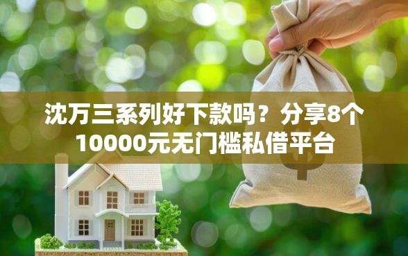 沈万三系列好下款吗？分享8个10000元无门槛私借平台