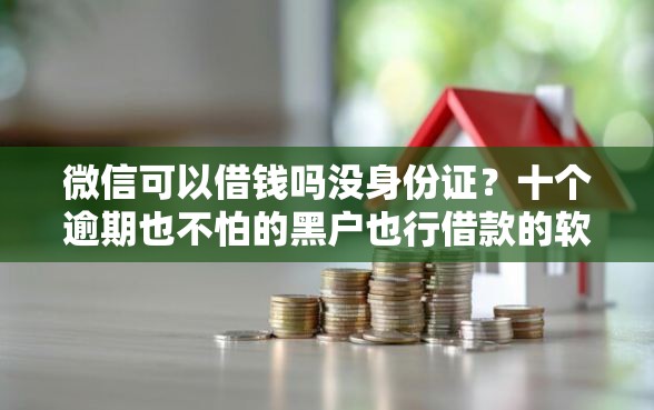 微信可以借钱吗没身份证？十个逾期也不怕的黑户也行借款的软件