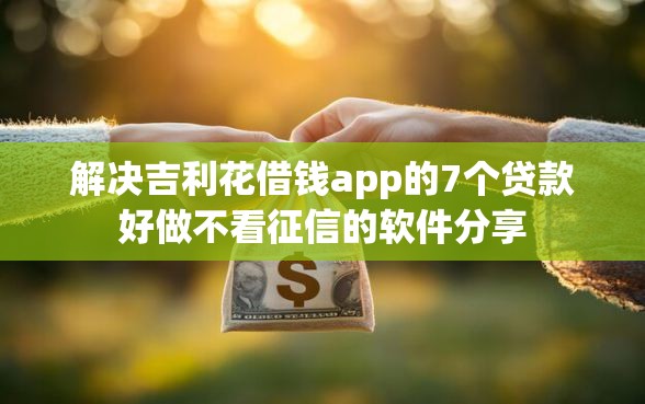 解决吉利花借钱app的7个贷款好做不看征信的软件分享 解决吉利花借钱app的7个贷款好做不看征信的软件分享