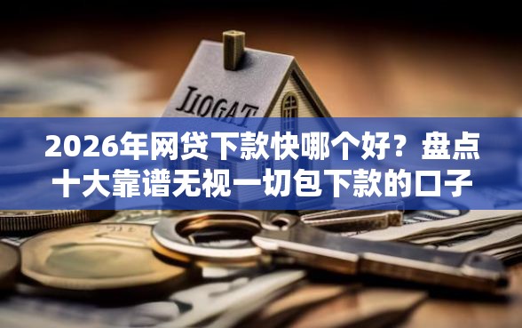2026年网贷下款快哪个好？盘点十大靠谱无视一切包下款的口子