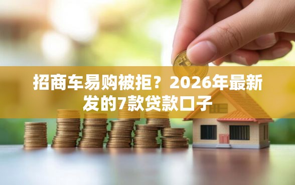 招商车易购被拒？2026年最新发的7款贷款口子