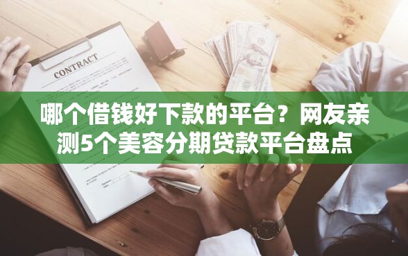 哪个借钱好下款的平台？网友亲测5个美容分期贷款平台盘点