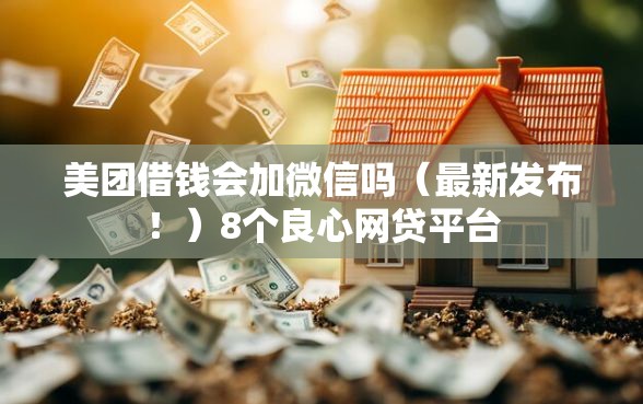 美团借钱会加微信吗（最新发布！）8个良心网贷平台
