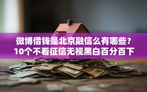 微博借钱是北京融信么有哪些?10个不看征信无视黑白百分百下款网贷软件推荐给你 微博借钱是北京融信么有哪些?10个不看征信无视黑白百分百下款网贷软件推荐给你
