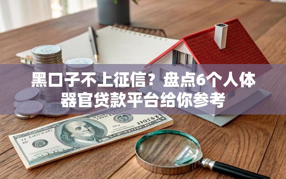 黑口子不上征信？盘点6个人体器官贷款平台给你参考