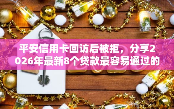 平安信用卡回访后被拒,分享2026年最新8个贷款最容易通过的平台 平安信用卡回访后被拒,分享2026年最新8个贷款最容易通过的平台