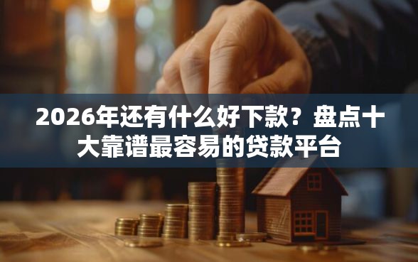 2026年还有什么好下款?盘点十大靠谱最容易的贷款平台 2026年还有什么好下款?盘点十大靠谱最容易的贷款平台