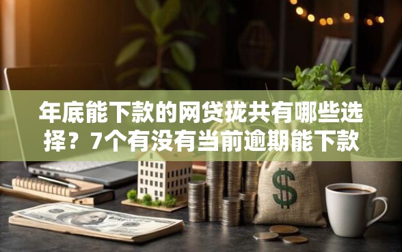 年底能下款的网贷拢共有哪些选择？7个有没有当前逾期能下款的口子详解