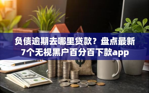 负债逾期去哪里贷款?盘点最新7个无视黑户百分百下款app 负债逾期去哪里贷款?盘点最新7个无视黑户百分百下款app