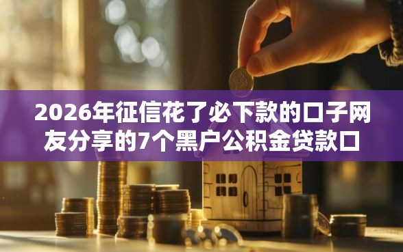 2026年征信花了必下款的口子网友分享的7个黑户公积金贷款口子我觉得不错！