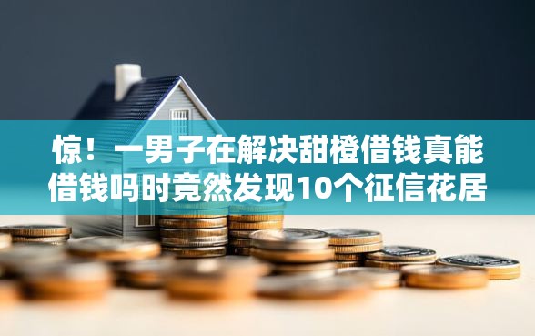惊！一男子在解决甜橙借钱真能借钱吗时竟然发现10个征信花居然都下款的软件，事后分享了出来
