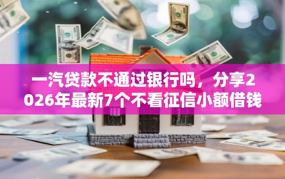 一汽贷款不通过银行吗，分享2026年最新7个不看征信小额借钱的平台