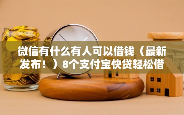 微信有什么有人可以借钱(最新发布!)8个支付宝快贷轻松借口子 微信有什么有人可以借钱(最新发布!)8个支付宝快贷轻松借口子