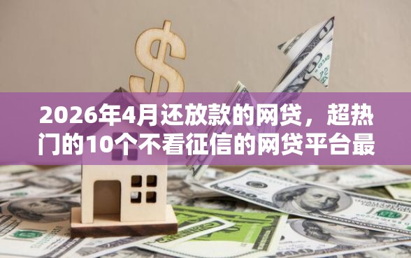 2026年4月还放款的网贷,超热门的10个不看征信的网贷平台最容易通过的推荐 2026年4月还放款的网贷,超热门的10个不看征信的网贷平台最容易通过的推荐